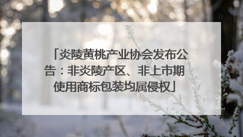 炎陵黄桃产业协会发布公告：非炎陵产区、非上市期使用商标包装均属侵权