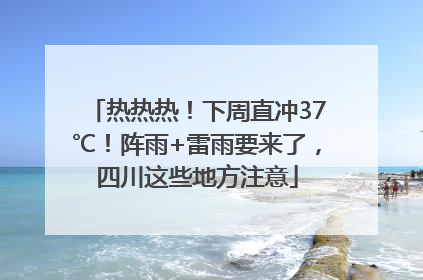 热热热！下周直冲37℃！阵雨+雷雨要来了，四川这些地方注意
