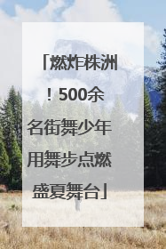 燃炸株洲！500余名街舞少年用舞步点燃盛夏舞台