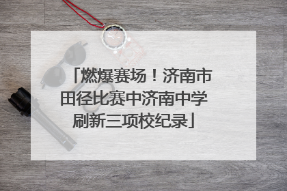 燃爆赛场！济南市田径比赛中济南中学刷新三项校纪录