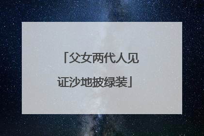父女两代人见证沙地披绿装