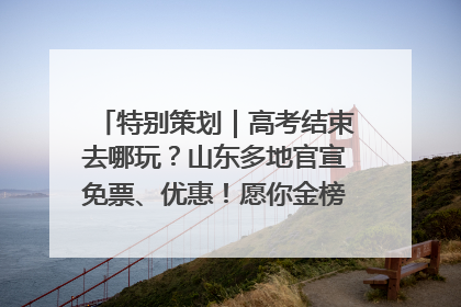 特别策划｜高考结束去哪玩？山东多地官宣免票、优惠！愿你金榜题名，更愿你在旅途中找到新的自己！
