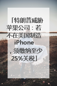 特朗普威胁苹果公司：若不在美国制造iPhone，须缴纳至少25%关税