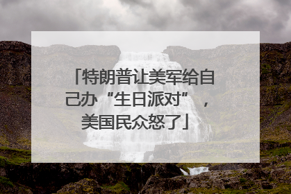 特朗普让美军给自己办“生日派对”，美国民众怒了