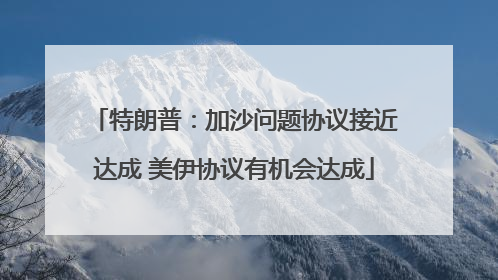 特朗普：加沙问题协议接近达成 美伊协议有机会达成