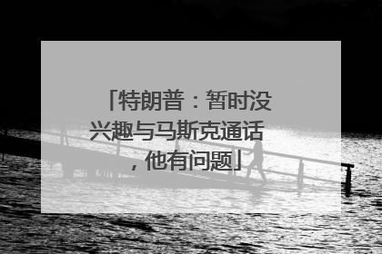 特朗普：暂时没兴趣与马斯克通话，他有问题