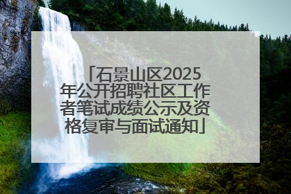 石景山区2025年公开招聘社区工作者笔试成绩公示及资格复审与面试通知