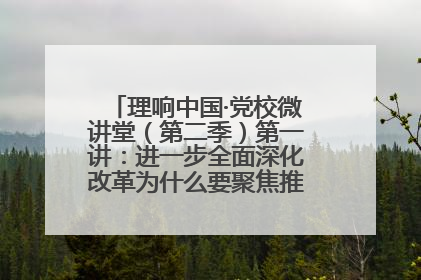 理响中国·党校微讲堂（第二季）第一讲：进一步全面深化改革为什么要聚焦推进中国式现代化
