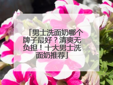 男士洗面奶哪个牌子最好？清爽无负担！十大男士洗面奶推荐