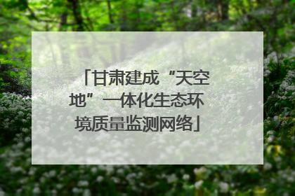 甘肃建成“天空地”一体化生态环境质量监测网络