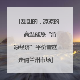 甜甜的，凉凉的……高温催热“清凉经济”平价雪糕走俏兰州市场