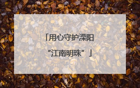 用心守护溧阳“江南明珠”