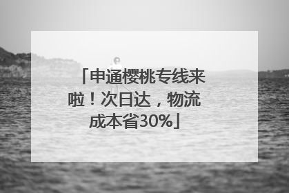 申通樱桃专线来啦！次日达，物流成本省30%