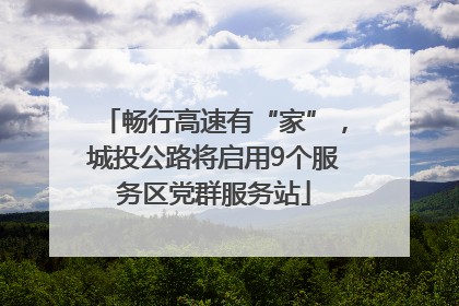 畅行高速有“家”，城投公路将启用9个服务区党群服务站