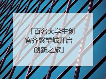 百名大学生创客齐聚望城开启创新之旅