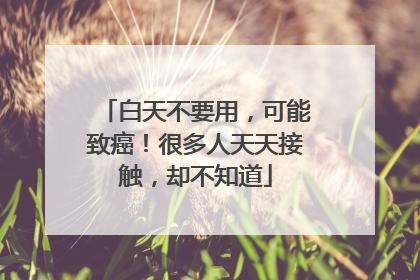 白天不要用，可能致癌！很多人天天接触，却不知道