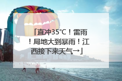 直冲35℃！雷雨！局地大到暴雨！江西接下来天气→