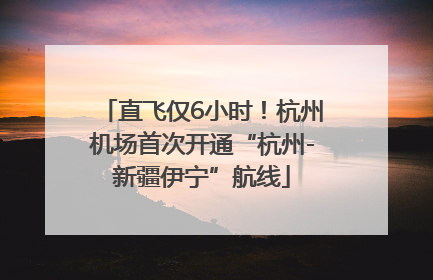 直飞仅6小时！杭州机场首次开通“杭州-新疆伊宁”航线