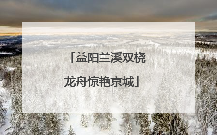 益阳兰溪双桡龙舟惊艳京城