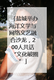 盐城举办海洋文学与网络文艺融合沙龙，200人共话“文化破圈”