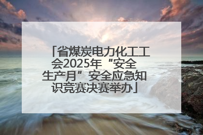 省煤炭电力化工工会2025年“安全生产月”安全应急知识竞赛决赛举办