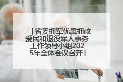 省委拥军优属拥政爱民和退役军人事务工作领导小组2025年全体会议召开