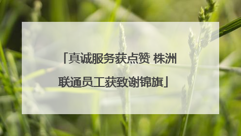 真诚服务获点赞 株洲联通员工获致谢锦旗