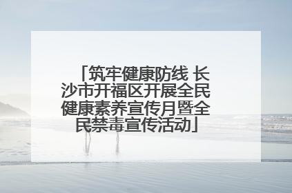 筑牢健康防线 长沙市开福区开展全民健康素养宣传月暨全民禁毒宣传活动