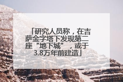研究人员称，在吉萨金字塔下发现第二座“地下城”，或于3.8万年前建造