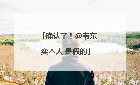 确认了！@韦东奕本人 是假的