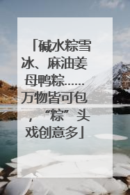 碱水粽雪冰、麻油姜母鸭粽……万物皆可包，“粽”头戏创意多