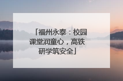 福州永泰：校园课堂润童心，高铁研学筑安全