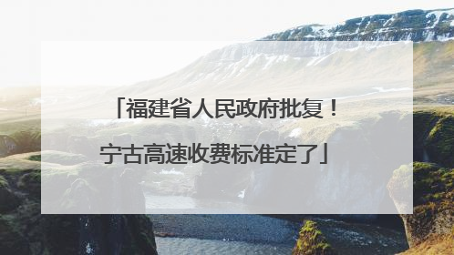 福建省人民政府批复！宁古高速收费标准定了