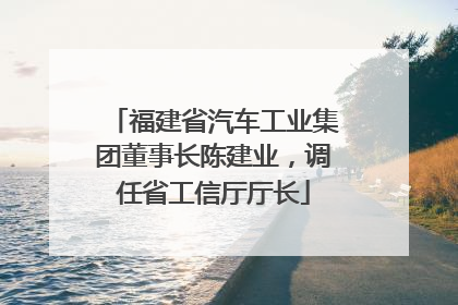 福建省汽车工业集团董事长陈建业，调任省工信厅厅长