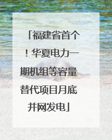 福建省首个！华夏电力一期机组等容量替代项目月底并网发电