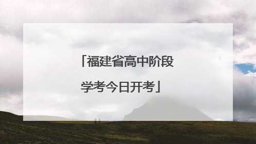 福建省高中阶段学考今日开考