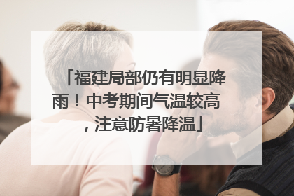 福建局部仍有明显降雨！中考期间气温较高，注意防暑降温