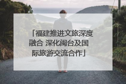 福建推进文旅深度融合 深化闽台及国际旅游交流合作