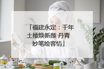 福建永定：千年土楼焕新颜 丹青妙笔绘客情