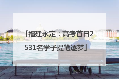 福建永定：高考首日2531名学子提笔逐梦