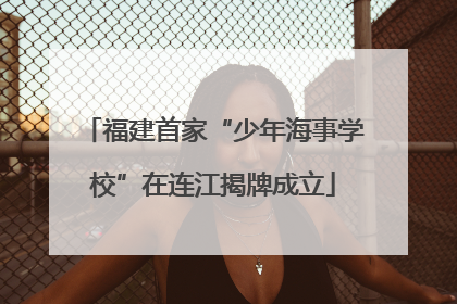 福建首家“少年海事学校”在连江揭牌成立