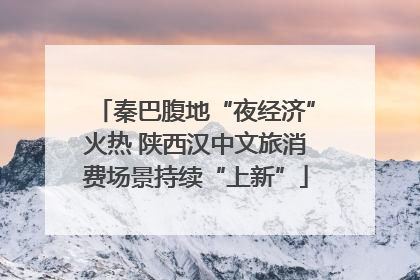秦巴腹地“夜经济”火热 陕西汉中文旅消费场景持续“上新”