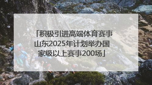 积极引进高端体育赛事 山东2025年计划举办国家级以上赛事200场