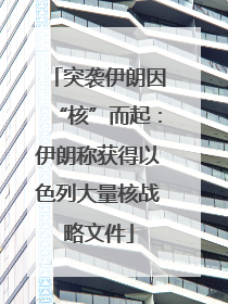 突袭伊朗因“核”而起：伊朗称获得以色列大量核战略文件