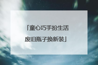 童心巧手扮生活 废旧瓶子换新装