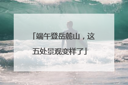 端午登岳麓山，这五处景观变样了