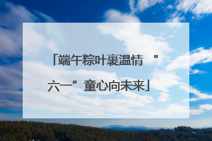 端午粽叶裹温情 “六一”童心向未来