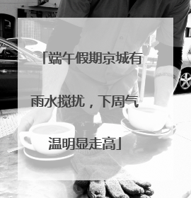 端午假期京城有雨水搅扰，下周气温明显走高