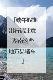 端午假期出行请注意 湖南这些地方易堵车