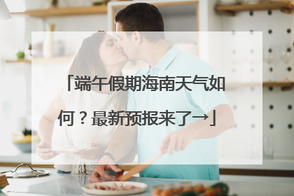 端午假期海南天气如何？最新预报来了→